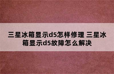 三星冰箱显示d5怎样修理 三星冰箱显示d5故障怎么解决